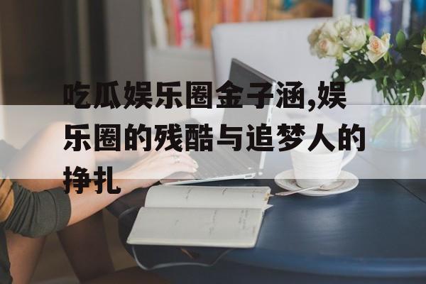 吃瓜娱乐圈金子涵,娱乐圈的残酷与追梦人的挣扎 吃瓜娱乐圈金子涵,娱乐圈的残酷与追梦人的挣扎