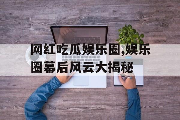 网红吃瓜娱乐圈,娱乐圈幕后风云大揭秘 网红吃瓜娱乐圈,娱乐圈幕后风云大揭秘