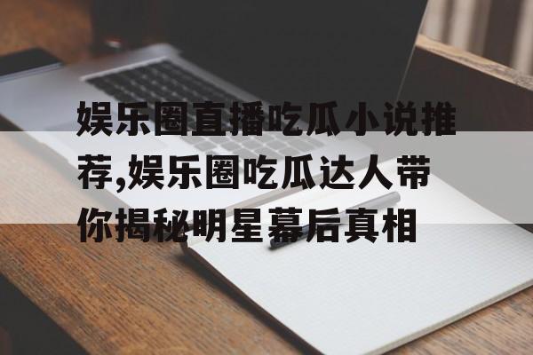 娱乐圈直播吃瓜小说推荐,娱乐圈吃瓜达人带你揭秘明星幕后真相 娱乐圈直播吃瓜小说推荐,娱乐圈吃瓜达人带你揭秘明星幕后真相