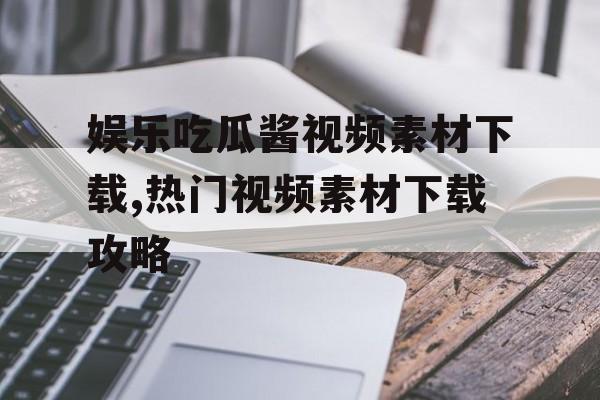 娱乐吃瓜酱视频素材下载,热门视频素材下载攻略 娱乐吃瓜酱视频素材下载,热门视频素材下载攻略