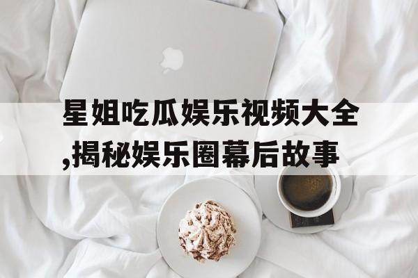 星姐吃瓜娱乐视频大全,揭秘娱乐圈幕后故事 星姐吃瓜娱乐视频大全,揭秘娱乐圈幕后故事