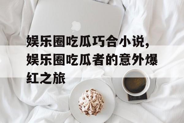 娱乐圈吃瓜巧合小说,娱乐圈吃瓜者的意外爆红之旅 娱乐圈吃瓜巧合小说,娱乐圈吃瓜者的意外爆红之旅