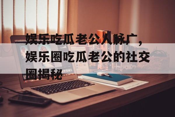 娱乐吃瓜老公人脉广,娱乐圈吃瓜老公的社交圈揭秘 娱乐吃瓜老公人脉广,娱乐圈吃瓜老公的社交圈揭秘