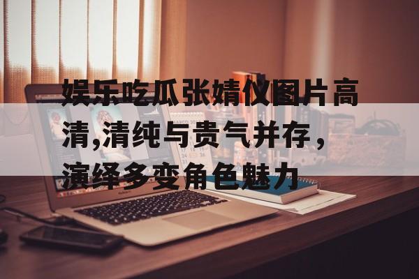 娱乐吃瓜张婧仪图片高清,清纯与贵气并存,演绎多变角色魅力 娱乐吃瓜张婧仪图片高清,清纯与贵气并存,演绎多变角色魅力