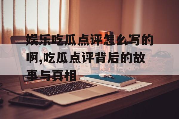 娱乐吃瓜点评怎么写的啊,吃瓜点评背后的故事与真相 娱乐吃瓜点评怎么写的啊,吃瓜点评背后的故事与真相