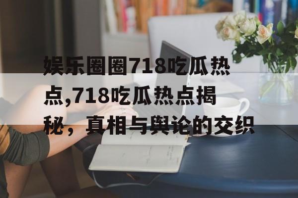 娱乐圈圈718吃瓜热点,718吃瓜热点揭秘,真相与舆论的交织 娱乐圈圈718吃瓜热点,718吃瓜热点揭秘,真相与舆论的交织