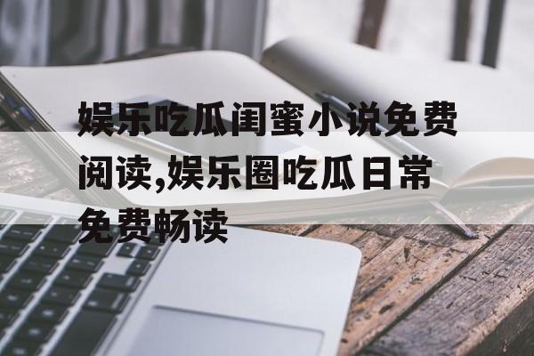 娱乐吃瓜闺蜜小说免费阅读,娱乐圈吃瓜日常免费畅读 娱乐吃瓜闺蜜小说免费阅读,娱乐圈吃瓜日常免费畅读