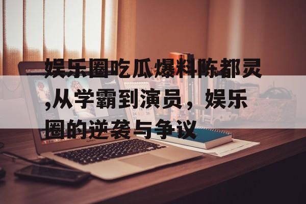 娱乐圈吃瓜爆料陈都灵,从学霸到演员,娱乐圈的逆袭与争议 娱乐圈吃瓜爆料陈都灵,从学霸到演员,娱乐圈的逆袭与争议