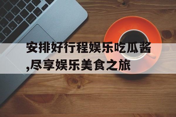 安排好行程娱乐吃瓜酱,尽享娱乐美食之旅 安排好行程娱乐吃瓜酱,尽享娱乐美食之旅