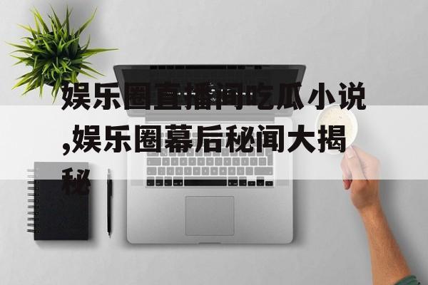 娱乐圈直播间吃瓜小说,娱乐圈幕后秘闻大揭秘 娱乐圈直播间吃瓜小说,娱乐圈幕后秘闻大揭秘
