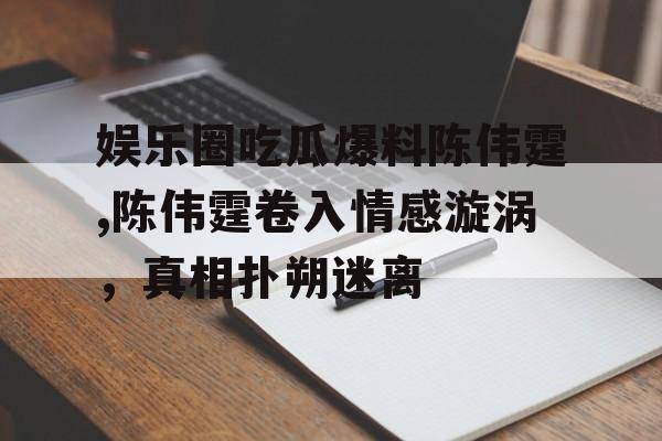 娱乐圈吃瓜爆料陈伟霆,陈伟霆卷入情感漩涡,真相扑朔迷离 娱乐圈吃瓜爆料陈伟霆,陈伟霆卷入情感漩涡,真相扑朔迷离