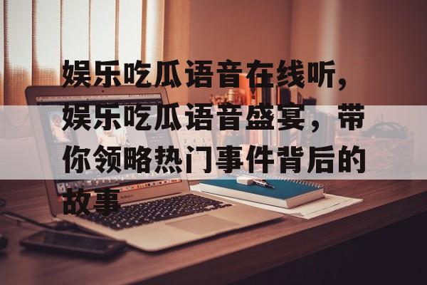 娱乐吃瓜语音在线听,娱乐吃瓜语音盛宴,带你领略热门事件背后的故事 娱乐吃瓜语音在线听,娱乐吃瓜语音盛宴,带你领略热门事件背后的故事
