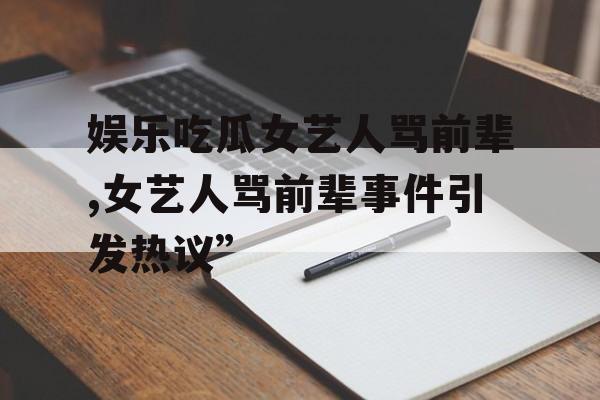 娱乐吃瓜女艺人骂前辈,女艺人骂前辈事件引发热议” 娱乐吃瓜女艺人骂前辈,女艺人骂前辈事件引发热议”