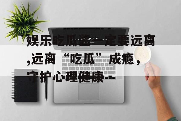 娱乐吃瓜酱一定要远离,远离“吃瓜”成瘾,守护心理健康 娱乐吃瓜酱一定要远离,远离“吃瓜”成瘾,守护心理健康