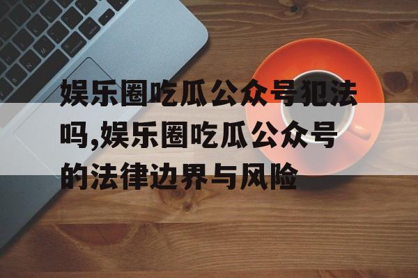 娱乐圈吃瓜公众号犯法吗,娱乐圈吃瓜公众号的法律边界与风险 娱乐圈吃瓜公众号犯法吗,娱乐圈吃瓜公众号的法律边界与风险