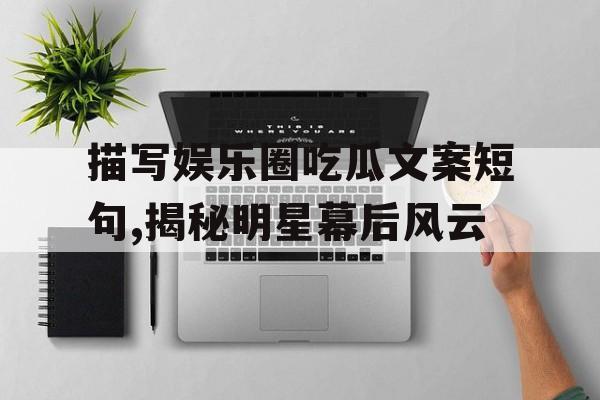 描写娱乐圈吃瓜文案短句,揭秘明星幕后风云 描写娱乐圈吃瓜文案短句,揭秘明星幕后风云
