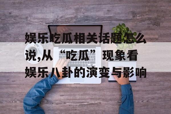 娱乐吃瓜相关话题怎么说,从“吃瓜”现象看娱乐八卦的演变与影响 娱乐吃瓜相关话题怎么说,从“吃瓜”现象看娱乐八卦的演变与影响
