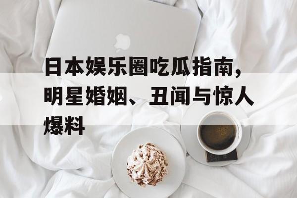 日本娱乐圈吃瓜指南,明星婚姻、丑闻与惊人爆料 日本娱乐圈吃瓜指南,明星婚姻、丑闻与惊人爆料