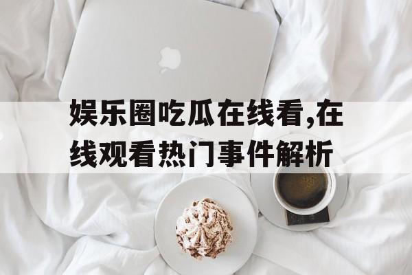 娱乐圈吃瓜在线看,在线观看热门事件解析 娱乐圈吃瓜在线看,在线观看热门事件解析