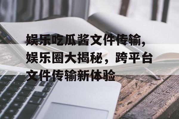 娱乐吃瓜酱文件传输,娱乐圈大揭秘,跨平台文件传输新体验 娱乐吃瓜酱文件传输,娱乐圈大揭秘,跨平台文件传输新体验