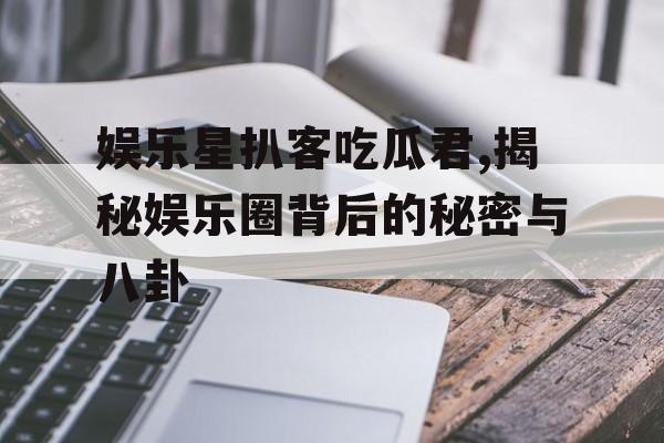 娱乐星扒客吃瓜君,揭秘娱乐圈背后的秘密与八卦 娱乐星扒客吃瓜君,揭秘娱乐圈背后的秘密与八卦