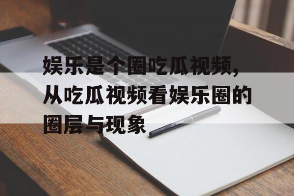娱乐是个圈吃瓜视频,从吃瓜视频看娱乐圈的圈层与现象 娱乐是个圈吃瓜视频,从吃瓜视频看娱乐圈的圈层与现象