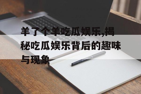 羊了个羊吃瓜娱乐,揭秘吃瓜娱乐背后的趣味与现象 羊了个羊吃瓜娱乐,揭秘吃瓜娱乐背后的趣味与现象