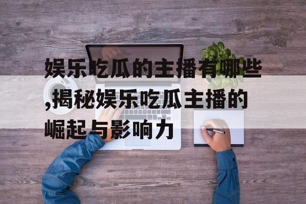 娱乐吃瓜的主播有哪些,揭秘娱乐吃瓜主播的崛起与影响力 娱乐吃瓜的主播有哪些,揭秘娱乐吃瓜主播的崛起与影响力