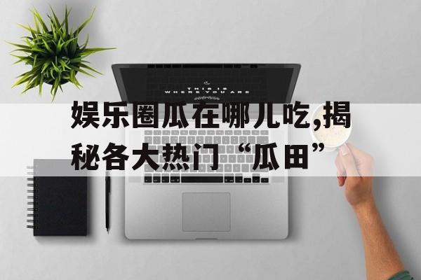 娱乐圈瓜在哪儿吃,揭秘各大热门“瓜田” 娱乐圈瓜在哪儿吃,揭秘各大热门“瓜田”