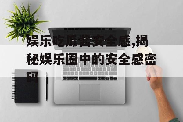 娱乐吃瓜酱安全感,揭秘娱乐圈中的安全感密码 娱乐吃瓜酱安全感,揭秘娱乐圈中的安全感密码