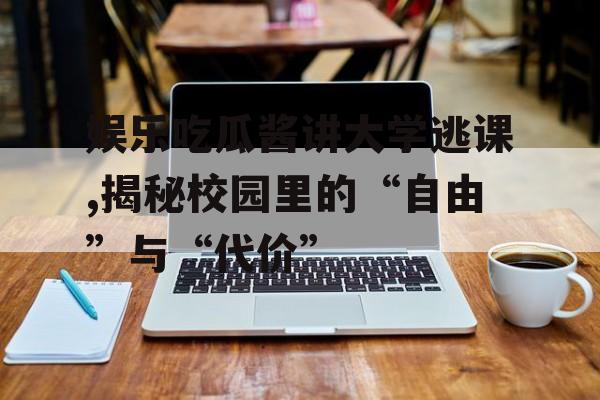 娱乐吃瓜酱讲大学逃课,揭秘校园里的“自由”与“代价” 娱乐吃瓜酱讲大学逃课,揭秘校园里的“自由”与“代价”