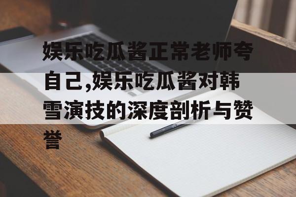 娱乐吃瓜酱正常老师夸自己,娱乐吃瓜酱对韩雪演技的深度剖析与赞誉 娱乐吃瓜酱正常老师夸自己,娱乐吃瓜酱对韩雪演技的深度剖析与赞誉