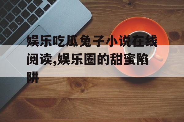 娱乐吃瓜兔子小说在线阅读,娱乐圈的甜蜜陷阱 娱乐吃瓜兔子小说在线阅读,娱乐圈的甜蜜陷阱