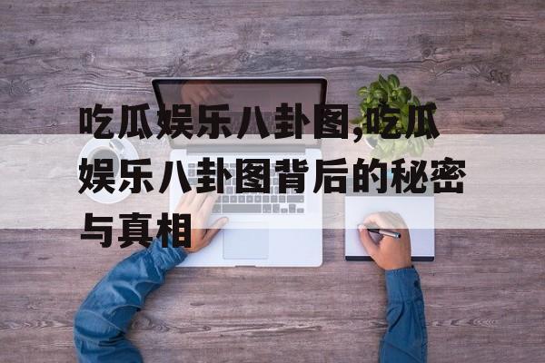 吃瓜娱乐八卦图,吃瓜娱乐八卦图背后的秘密与真相 吃瓜娱乐八卦图,吃瓜娱乐八卦图背后的秘密与真相