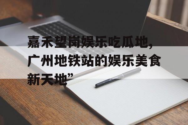 嘉禾望岗娱乐吃瓜地,广州地铁站的娱乐美食新天地” 嘉禾望岗娱乐吃瓜地,广州地铁站的娱乐美食新天地”