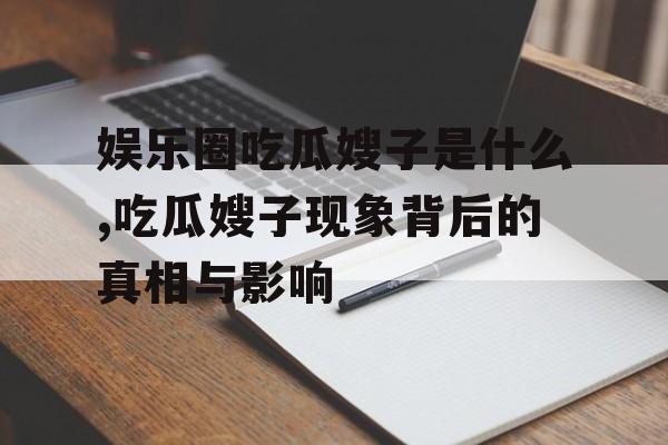 娱乐圈吃瓜嫂子是什么,吃瓜嫂子现象背后的真相与影响 娱乐圈吃瓜嫂子是什么,吃瓜嫂子现象背后的真相与影响
