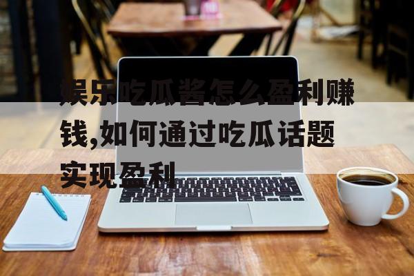 娱乐吃瓜酱怎么盈利赚钱,如何通过吃瓜话题实现盈利 娱乐吃瓜酱怎么盈利赚钱,如何通过吃瓜话题实现盈利