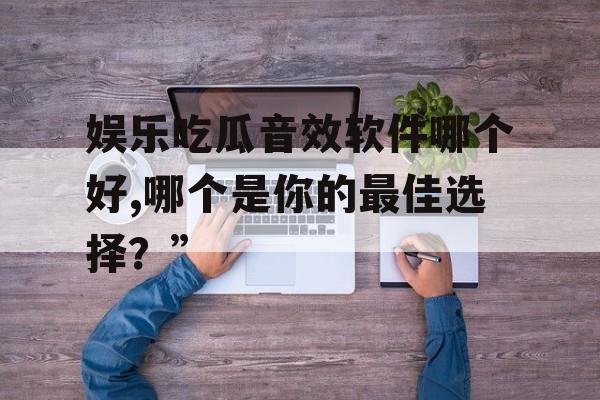 娱乐吃瓜音效软件哪个好,哪个是你的最佳选择?” 娱乐吃瓜音效软件哪个好,哪个是你的最佳选择?”