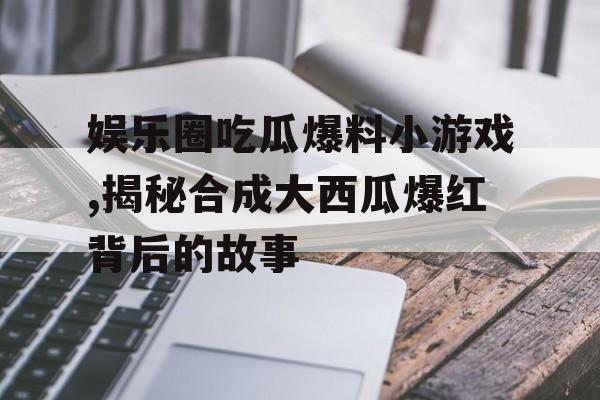 娱乐圈吃瓜爆料小游戏,揭秘合成大西瓜爆红背后的故事 娱乐圈吃瓜爆料小游戏,揭秘合成大西瓜爆红背后的故事