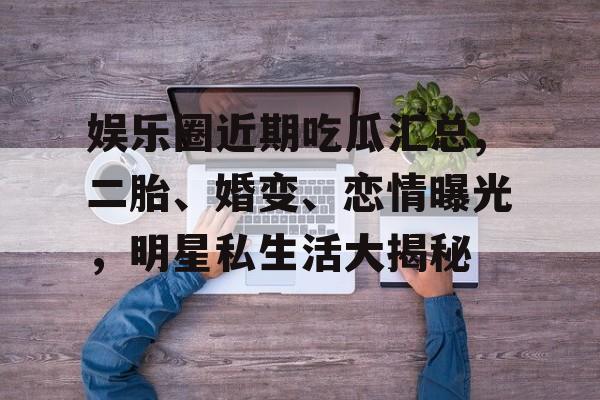 娱乐圈近期吃瓜汇总,二胎、婚变、恋情曝光,明星私生活大揭秘 娱乐圈近期吃瓜汇总,二胎、婚变、恋情曝光,明星私生活大揭秘