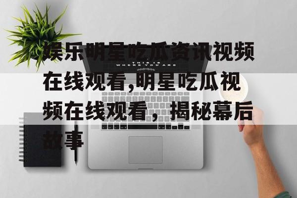 娱乐明星吃瓜资讯视频在线观看,明星吃瓜视频在线观看,揭秘幕后故事 娱乐明星吃瓜资讯视频在线观看,明星吃瓜视频在线观看,揭秘幕后故事