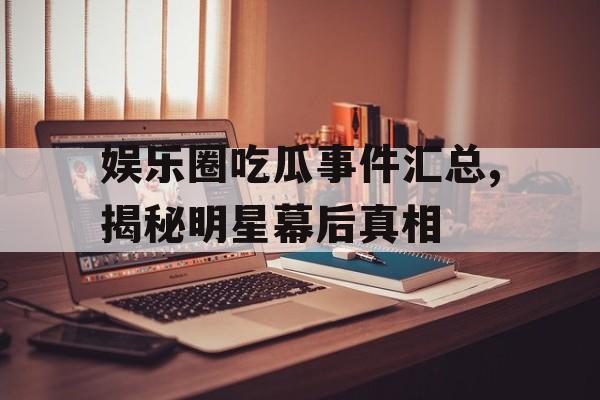 娱乐圈吃瓜事件汇总,揭秘明星幕后真相 娱乐圈吃瓜事件汇总,揭秘明星幕后真相
