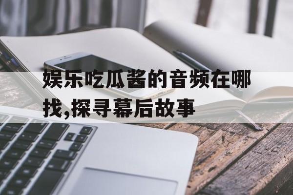 娱乐吃瓜酱的音频在哪找,探寻幕后故事 娱乐吃瓜酱的音频在哪找,探寻幕后故事