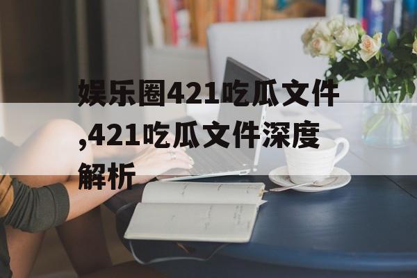娱乐圈421吃瓜文件,421吃瓜文件深度解析 娱乐圈421吃瓜文件,421吃瓜文件深度解析