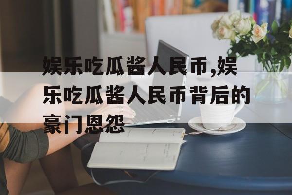 娱乐吃瓜酱人民币,娱乐吃瓜酱人民币背后的豪门恩怨 娱乐吃瓜酱人民币,娱乐吃瓜酱人民币背后的豪门恩怨
