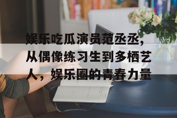 娱乐吃瓜演员范丞丞,从偶像练习生到多栖艺人,娱乐圈的青春力量 娱乐吃瓜演员范丞丞,从偶像练习生到多栖艺人,娱乐圈的青春力量
