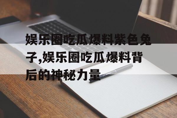 娱乐圈吃瓜爆料紫色兔子,娱乐圈吃瓜爆料背后的神秘力量 娱乐圈吃瓜爆料紫色兔子,娱乐圈吃瓜爆料背后的神秘力量