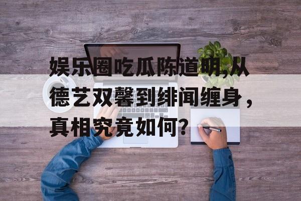 娱乐圈吃瓜陈道明,从德艺双馨到绯闻缠身,真相究竟如何? 娱乐圈吃瓜陈道明,从德艺双馨到绯闻缠身,真相究竟如何?