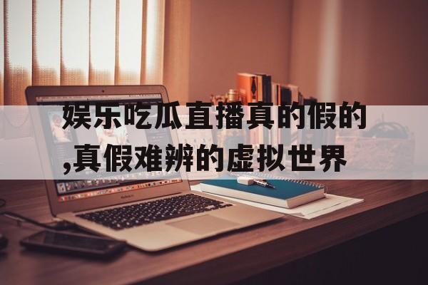 娱乐吃瓜直播真的假的,真假难辨的虚拟世界 娱乐吃瓜直播真的假的,真假难辨的虚拟世界