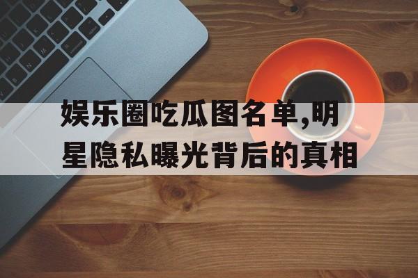 娱乐圈吃瓜图名单,明星隐私曝光背后的真相 娱乐圈吃瓜图名单,明星隐私曝光背后的真相